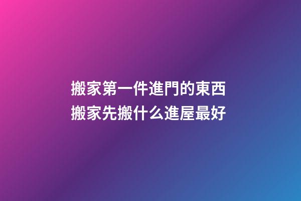 搬家第一件進門的東西 搬家先搬什么進屋最好